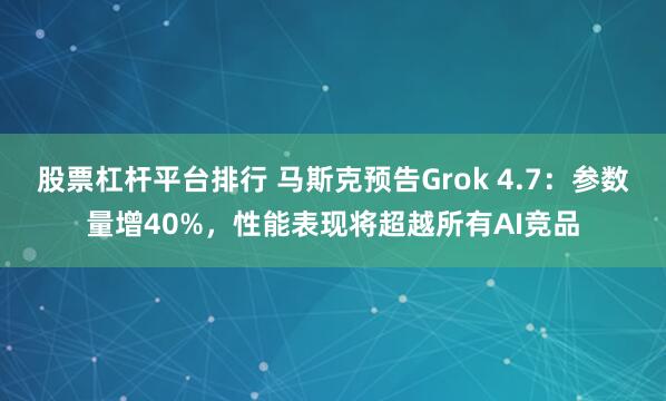 股票杠杆平台排行 马斯克预告Grok 4.7：参数量增40%，性能表现将超越所有AI竞品
